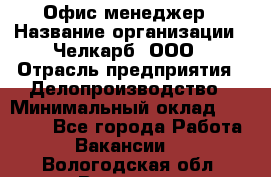 Офис-менеджер › Название организации ­ Челкарб, ООО › Отрасль предприятия ­ Делопроизводство › Минимальный оклад ­ 25 000 - Все города Работа » Вакансии   . Вологодская обл.,Вологда г.